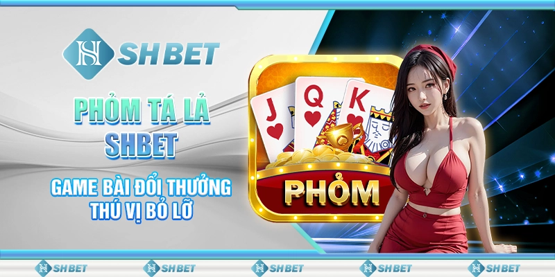 phỏm, tá lả, các loại game bài đổi thưởng thú vị tại nhà cái SHBet